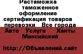 Растаможка - таможенное оформление - сертификация товаров - перевозки - Все города Авто » Услуги   . Ханты-Мансийский